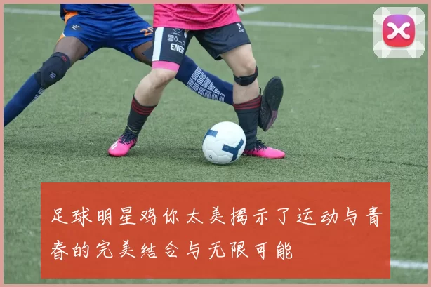 足球明星鸡你太美揭示了运动与青春的完美结合与无限可能