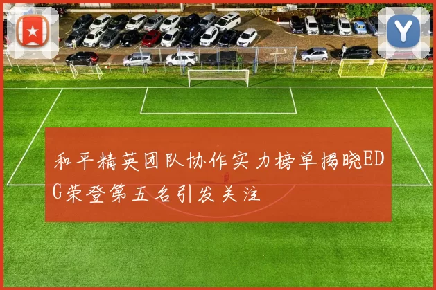 和平精英团队协作实力榜单揭晓EDG荣登第五名引发关注