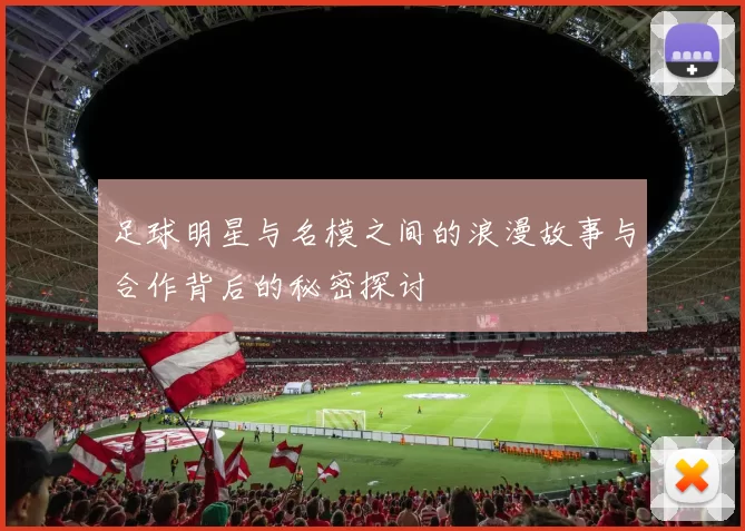 足球明星与名模之间的浪漫故事与合作背后的秘密探讨