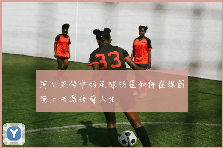 阿甘正传中的足球明星如何在绿茵场上书写传奇人生