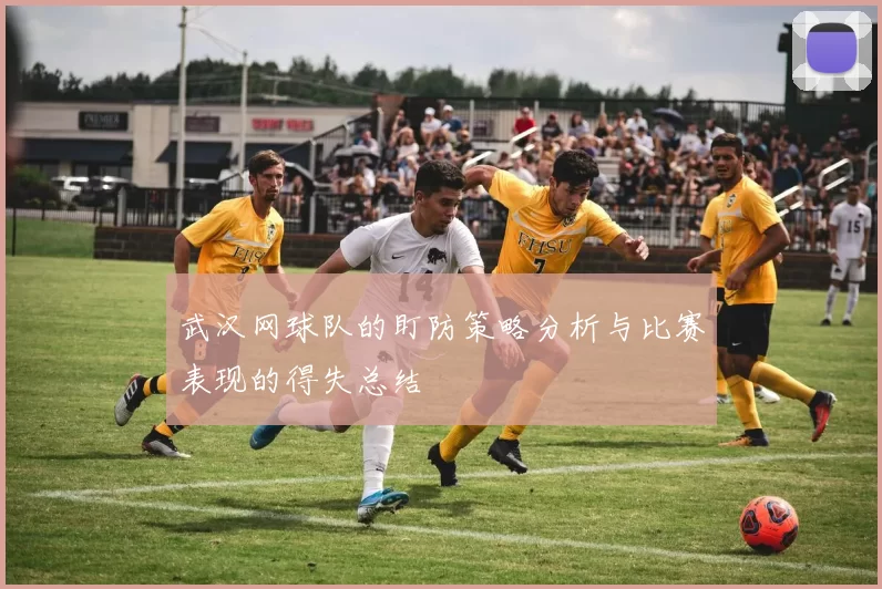 武汉网球队的盯防策略分析与比赛表现的得失总结