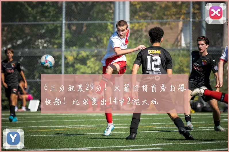 6三分狂轰29分！火箭旧将首秀打爆快船！比尔复出14中2挖大坑