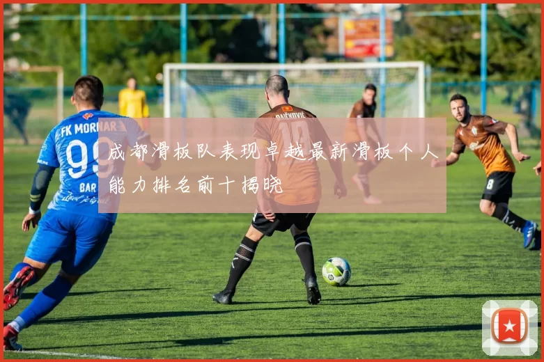 成都滑板队表现卓越最新滑板个人能力排名前十揭晓
