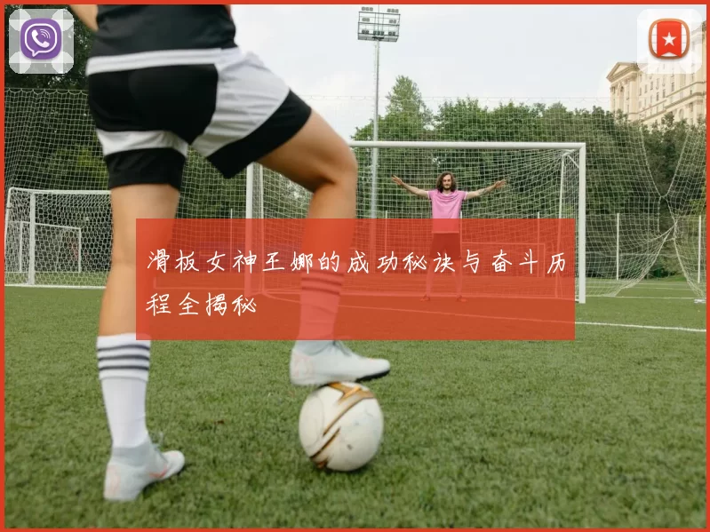 滑板女神王娜的成功秘诀与奋斗历程全揭秘