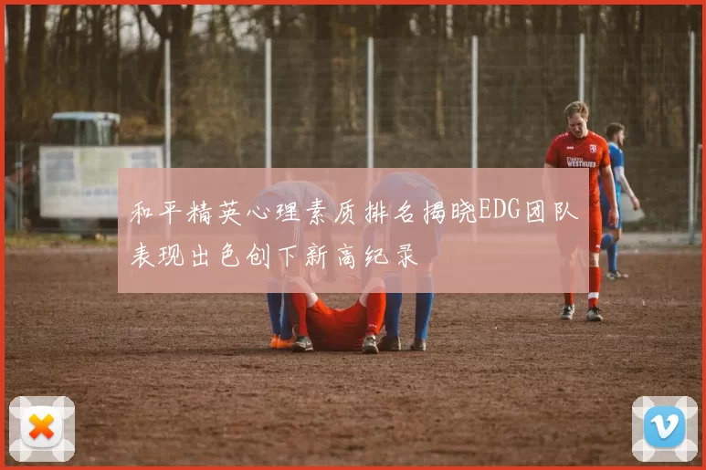 和平精英心理素质排名揭晓EDG团队表现出色创下新高纪录