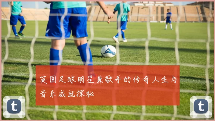 英国足球明星兼歌手的传奇人生与音乐成就探秘