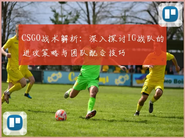 CSGO战术解析：深入探讨IG战队的进攻策略与团队配合技巧
