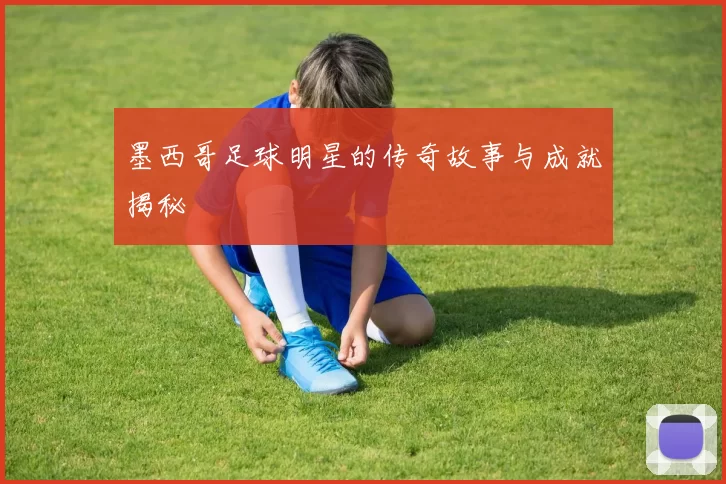 墨西哥足球明星的传奇故事与成就揭秘