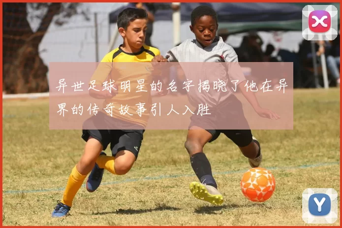异世足球明星的名字揭晓了他在异界的传奇故事引人入胜