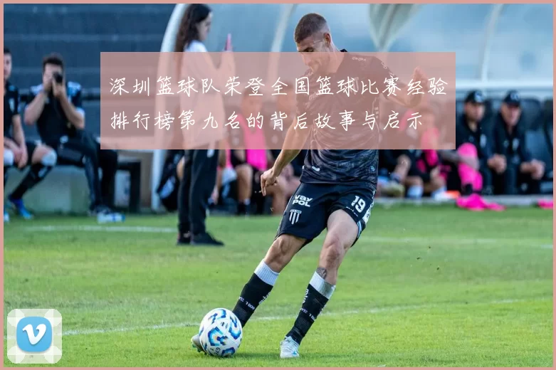 深圳篮球队荣登全国篮球比赛经验排行榜第九名的背后故事与启示