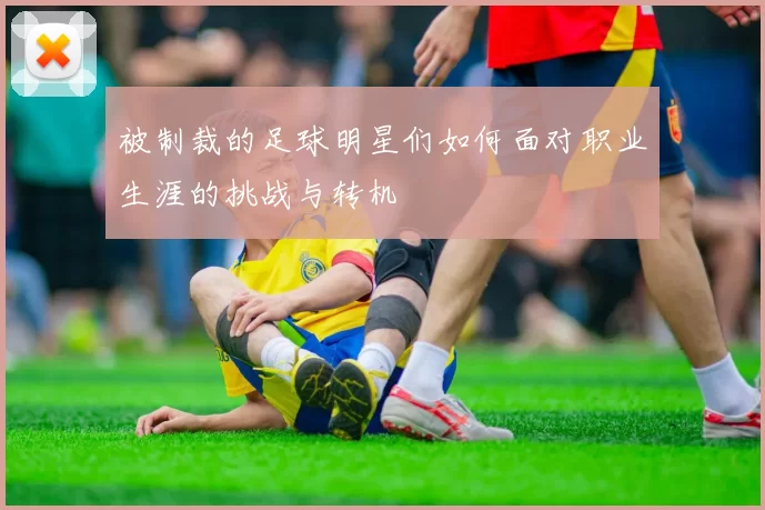 被制裁的足球明星们如何面对职业生涯的挑战与转机
