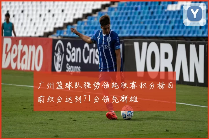 广州篮球队强势领跑联赛积分榜目前积分达到71分领先群雄