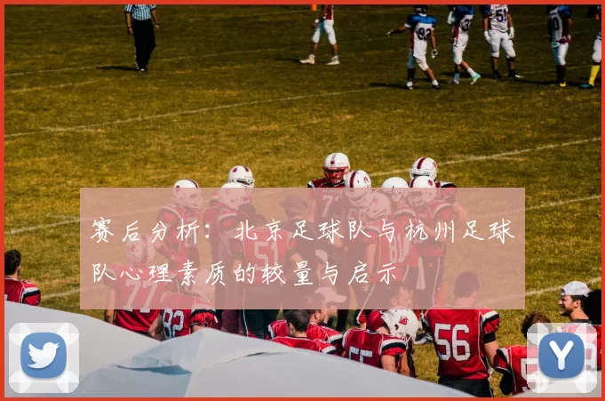 赛后分析：北京足球队与杭州足球队心理素质的较量与启示