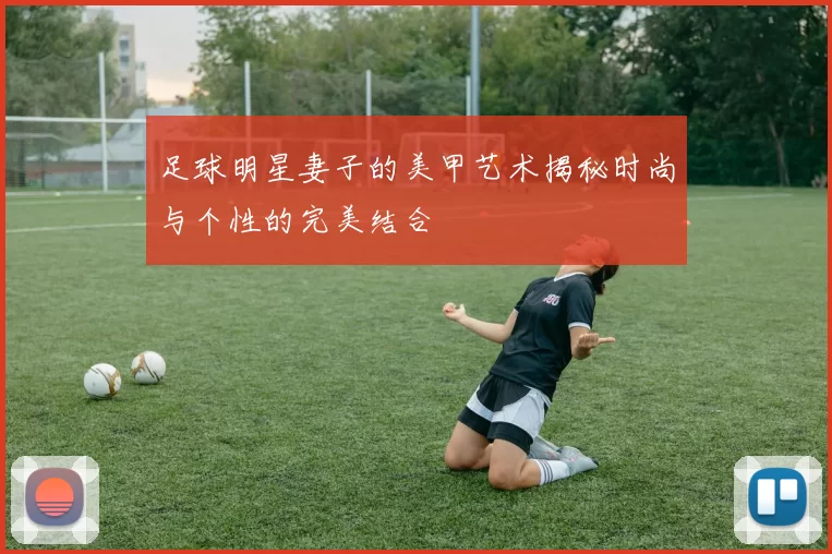 足球明星妻子的美甲艺术揭秘时尚与个性的完美结合