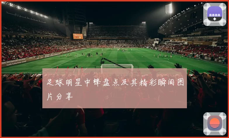 足球明星中锋盘点及其精彩瞬间图片分享