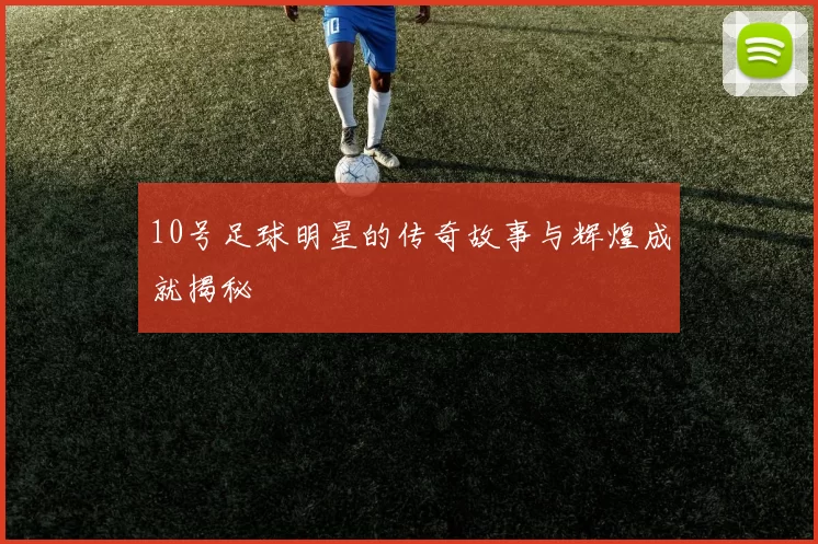 10号足球明星的传奇故事与辉煌成就揭秘