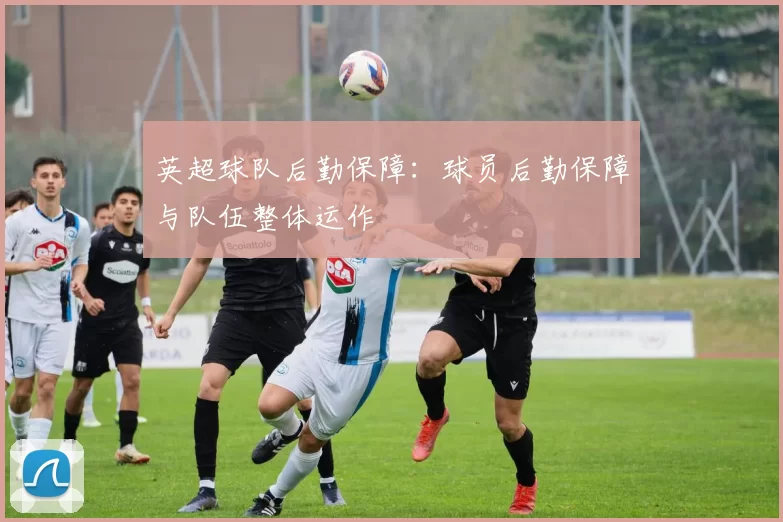 英超球队后勤保障：球员后勤保障与队伍整体运作