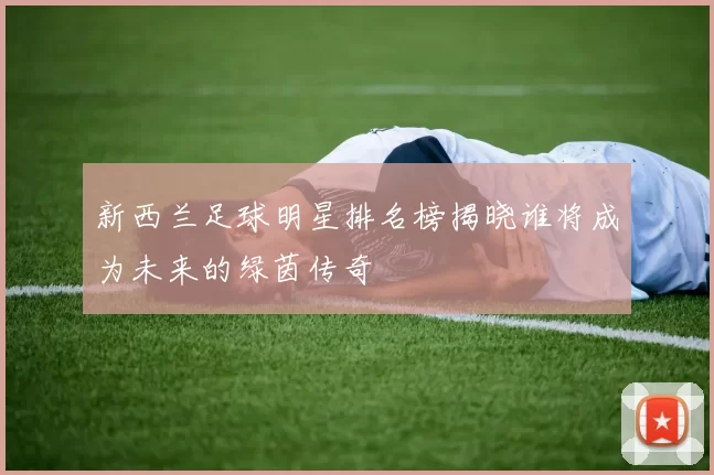 新西兰足球明星排名榜揭晓谁将成为未来的绿茵传奇