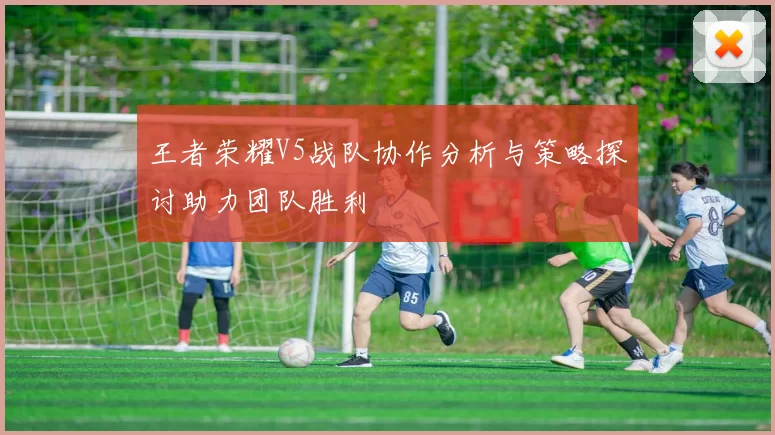 王者荣耀V5战队协作分析与策略探讨助力团队胜利