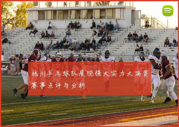 杭州乒乓球队展现强大实力大满贯赛事点评与分析
