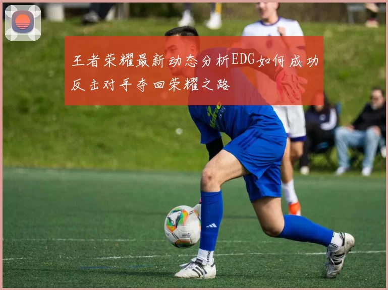 王者荣耀最新动态分析EDG如何成功反击对手夺回荣耀之路