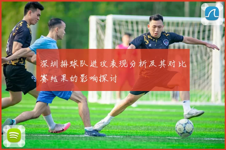 深圳排球队进攻表现分析及其对比赛结果的影响探讨