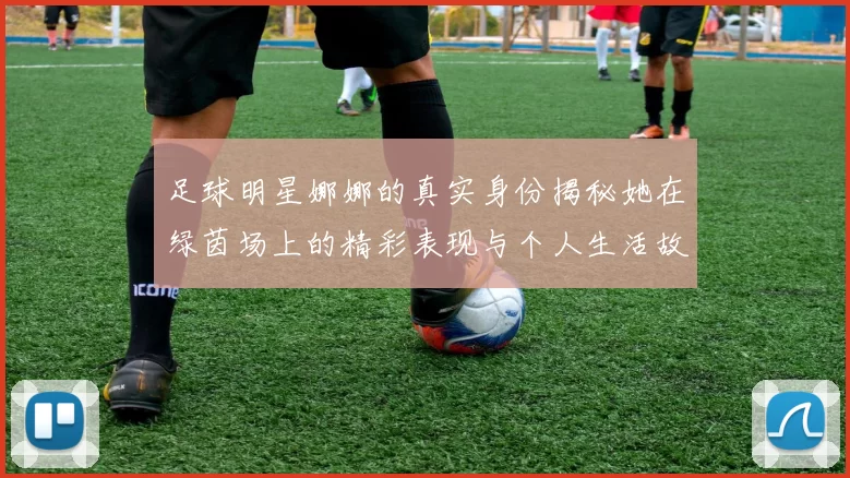 足球明星娜娜的真实身份揭秘她在绿茵场上的精彩表现与个人生活故事