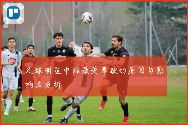 足球明星中谁最受尊敬的原因与影响力分析