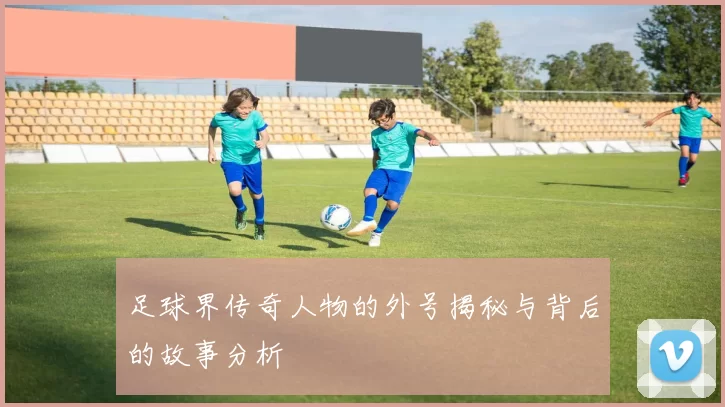 足球界传奇人物的外号揭秘与背后的故事分析