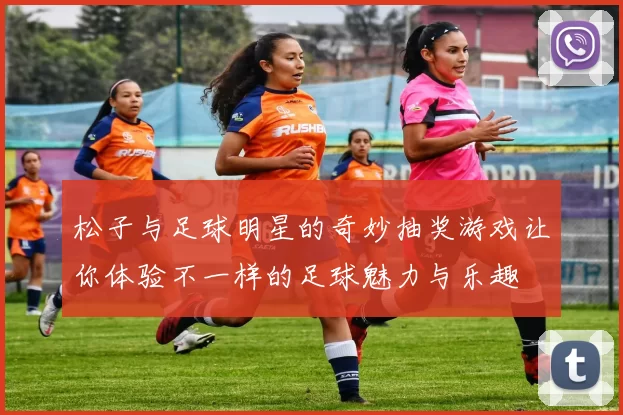 松子与足球明星的奇妙抽奖游戏让你体验不一样的足球魅力与乐趣