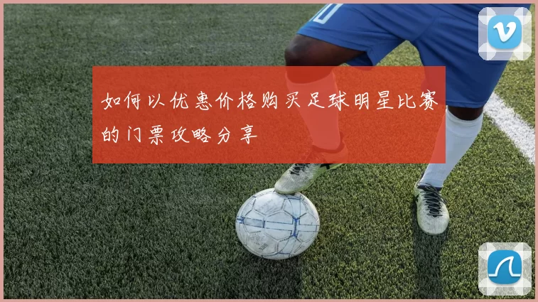 如何以优惠价格购买足球明星比赛的门票攻略分享