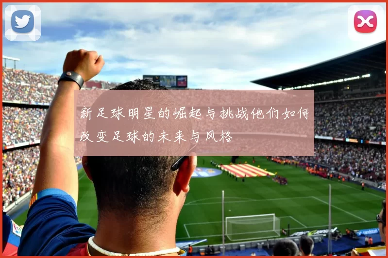 新足球明星的崛起与挑战他们如何改变足球的未来与风格