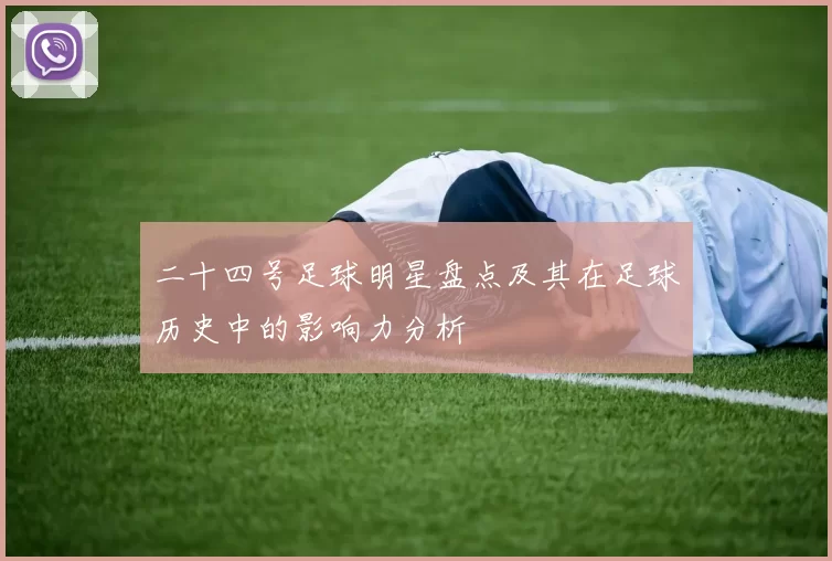 二十四号足球明星盘点及其在足球历史中的影响力分析