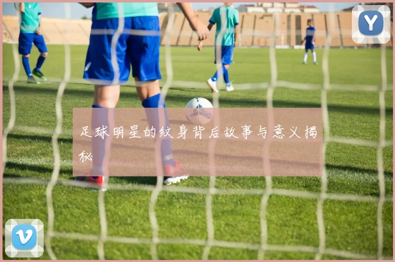 足球明星的纹身背后故事与意义揭秘