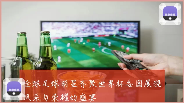 全球足球明星齐聚世界杯各国展现风采与荣耀的盛宴