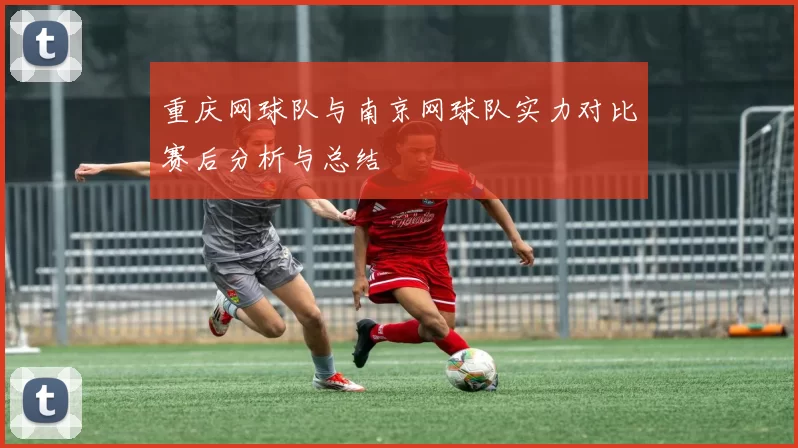 重庆网球队与南京网球队实力对比赛后分析与总结