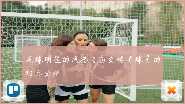 足球明星的风格与历史传奇球员的对比分析