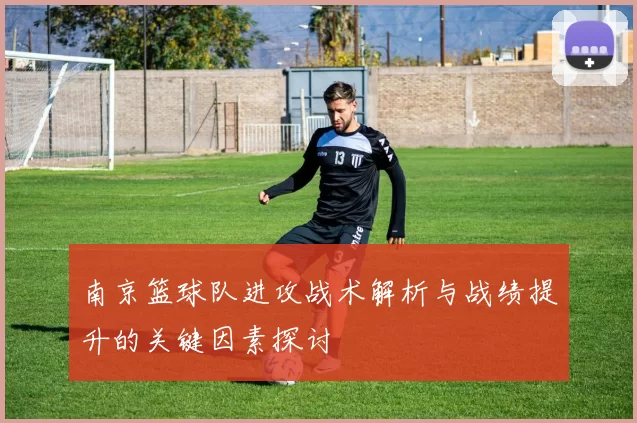 南京篮球队进攻战术解析与战绩提升的关键因素探讨