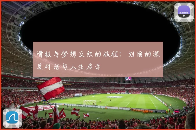 滑板与梦想交织的旅程：刘丽的深度对话与人生启示