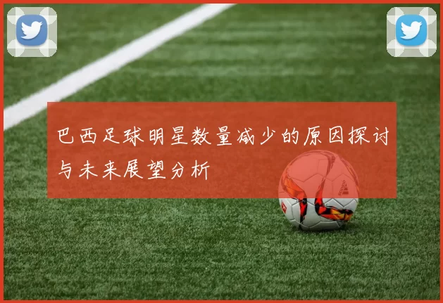 巴西足球明星数量减少的原因探讨与未来展望分析