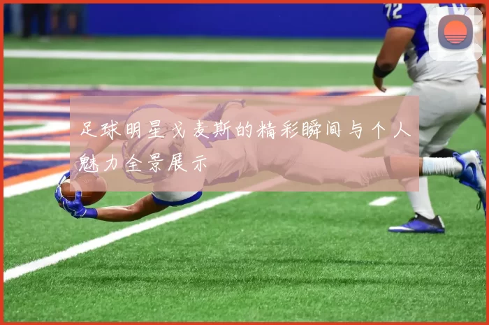 足球明星戈麦斯的精彩瞬间与个人魅力全景展示