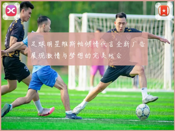 足球明星维斯帕倾情代言全新广告展现激情与梦想的完美结合