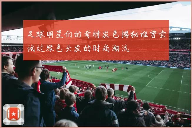 足球明星们的奇特发色揭秘谁曾尝试过绿色头发的时尚潮流