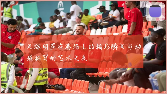 足球明星在赛场上的精彩瞬间与动感描写的艺术之美