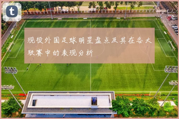 现役外国足球明星盘点及其在各大联赛中的表现分析