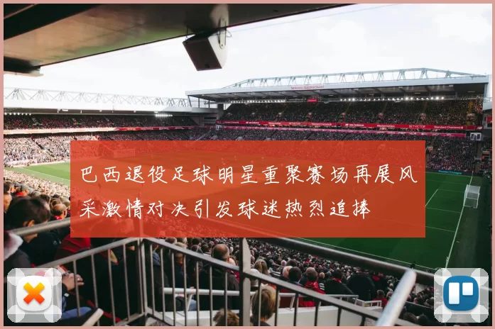 巴西退役足球明星重聚赛场再展风采激情对决引发球迷热烈追捧
