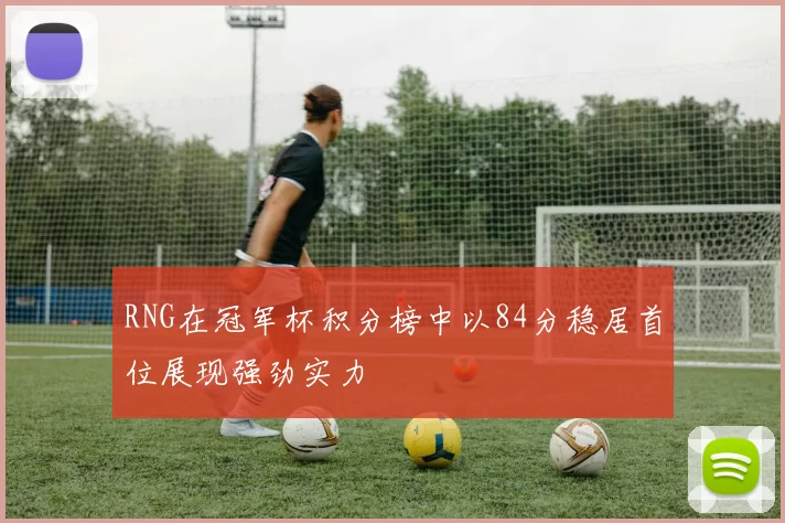 RNG在冠军杯积分榜中以84分稳居首位展现强劲实力