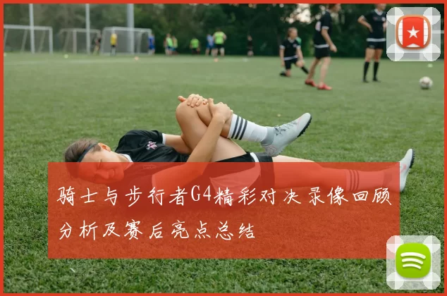 骑士与步行者G4精彩对决录像回顾分析及赛后亮点总结