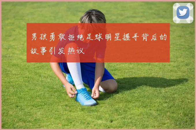 男孩勇敢拒绝足球明星握手背后的故事引发热议