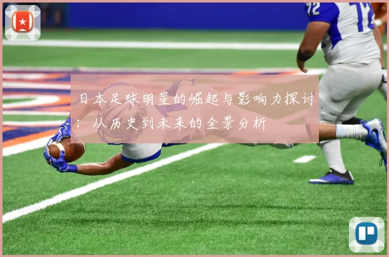 日本足球明星的崛起与影响力探讨：从历史到未来的全景分析